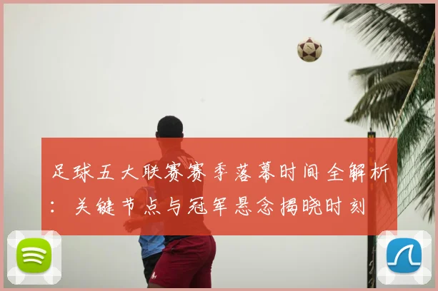 足球五大联赛赛季落幕时间全解析：关键节点与冠军悬念揭晓时刻