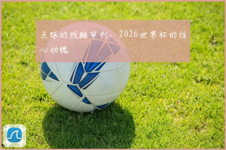 点球的残酷审判，2026世界杯的惊心动魄