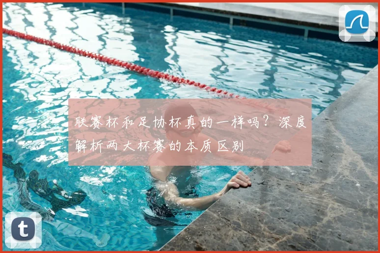 联赛杯和足协杯真的一样吗？深度解析两大杯赛的本质区别