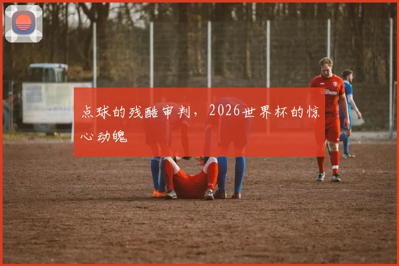 点球的残酷审判，2026世界杯的惊心动魄