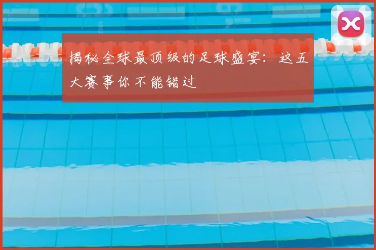 揭秘全球最顶级的足球盛宴：这五大赛事你不能错过