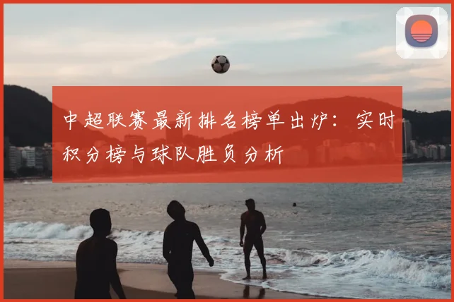 中超联赛最新排名榜单出炉：实时积分榜与球队胜负分析