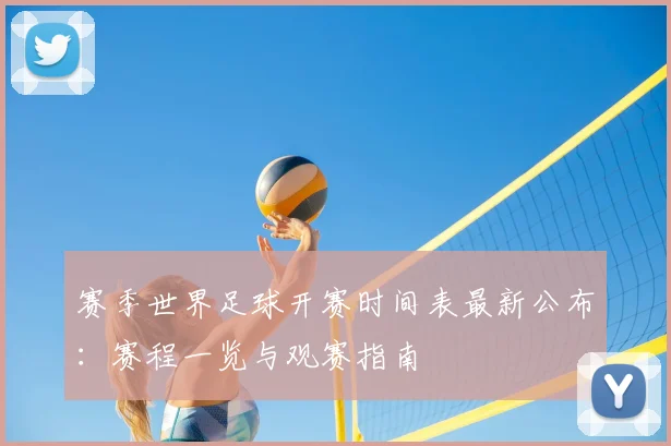 赛季世界足球开赛时间表最新公布：赛程一览与观赛指南