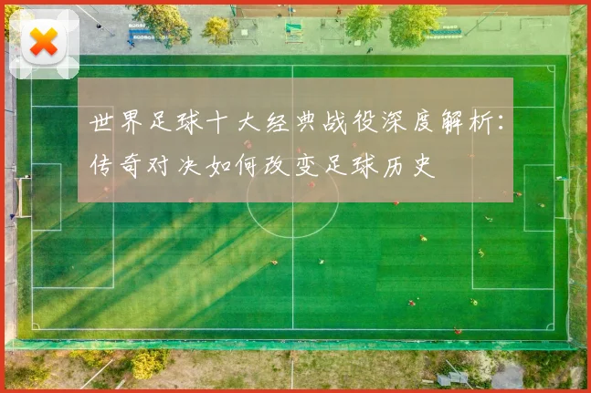 世界足球十大经典战役深度解析：传奇对决如何改变足球历史