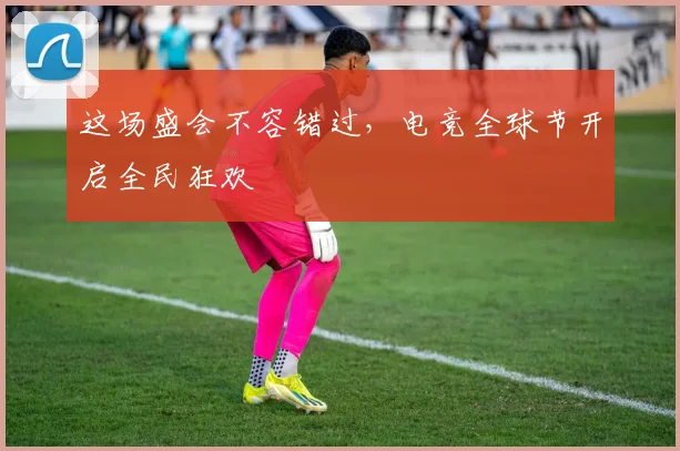 这场盛会不容错过，电竞全球节开启全民狂欢
