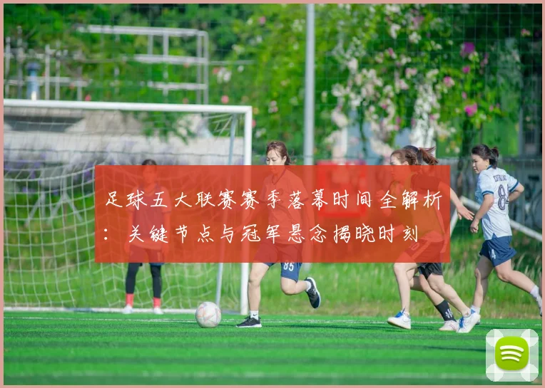 足球五大联赛赛季落幕时间全解析：关键节点与冠军悬念揭晓时刻