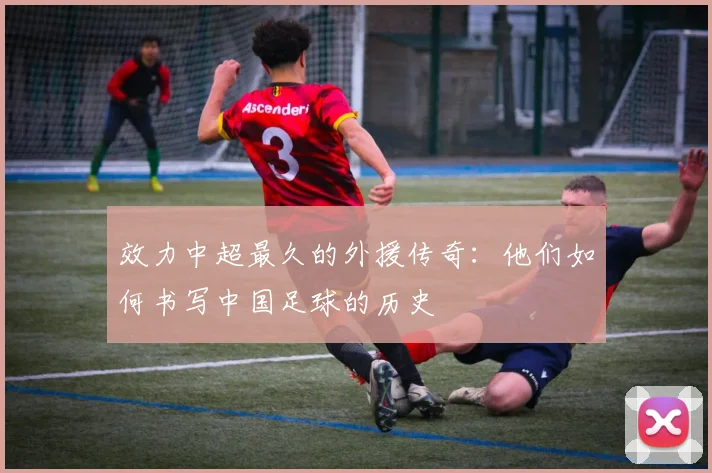 效力中超最久的外援传奇：他们如何书写中国足球的历史