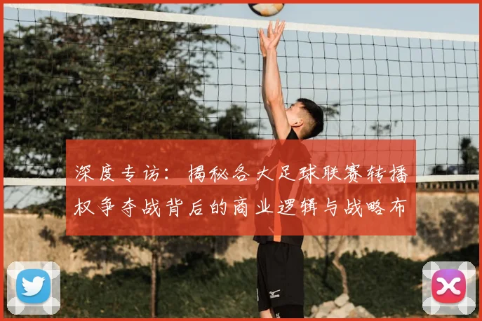 深度专访：揭秘各大足球联赛转播权争夺战背后的商业逻辑与战略布局