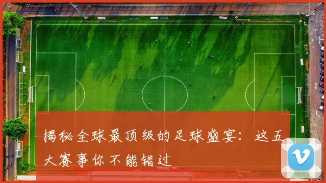 揭秘全球最顶级的足球盛宴：这五大赛事你不能错过