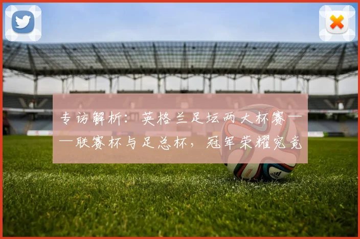 专访解析:英格兰足坛两大杯赛——联赛杯与足总杯,冠军荣耀究竟有何不同?