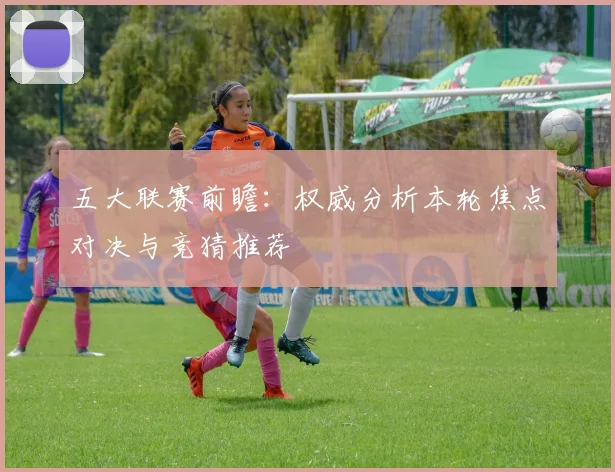 五大联赛前瞻：权威分析本轮焦点对决与竞猜推荐