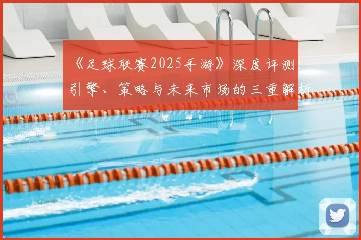 《足球联赛2025手游》深度评测：引擎、策略与未来市场的三重解析