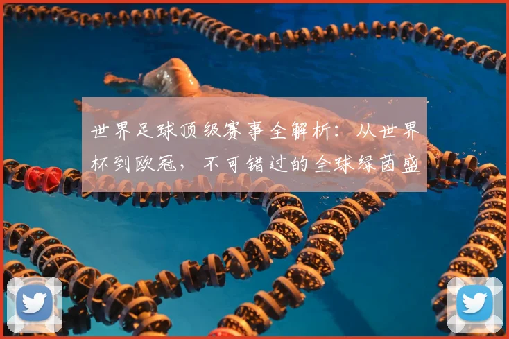 世界足球顶级赛事全解析：从世界杯到欧冠，不可错过的全球绿茵盛宴