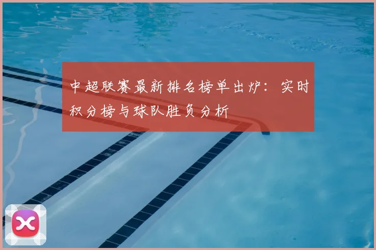 中超联赛最新排名榜单出炉:实时积分榜与球队胜负分析