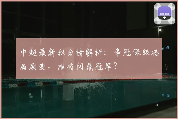 中超最新积分榜解析：争冠保级格局剧变，谁将问鼎冠军？
