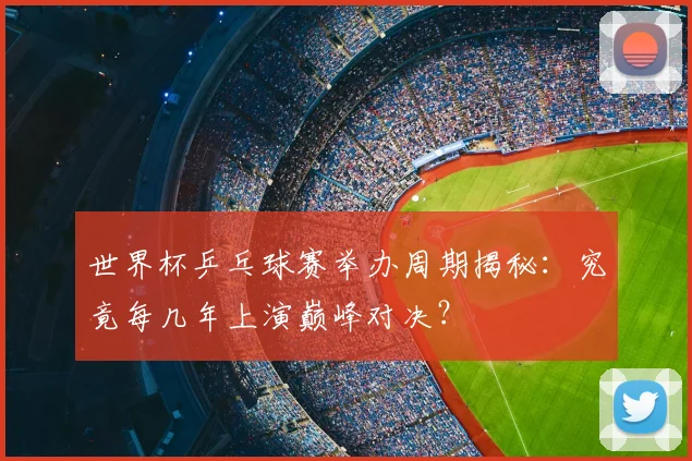 世界杯乒乓球赛举办周期揭秘：究竟每几年上演巅峰对决？