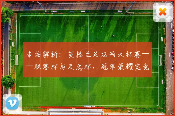 专访解析：英格兰足坛两大杯赛——联赛杯与足总杯，冠军荣耀究竟有何不同？