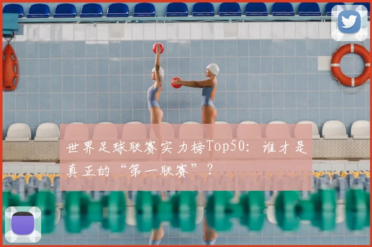世界足球联赛实力榜Top50:谁才是真正的“第一联赛”?