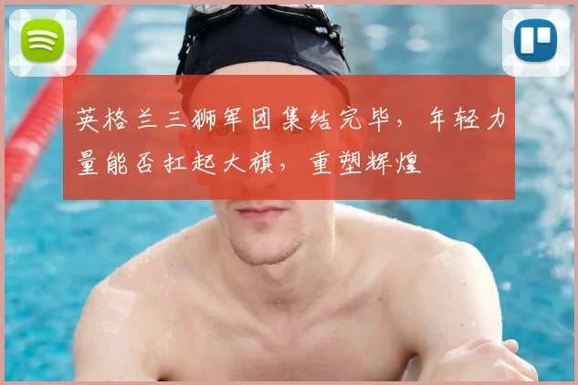 英格兰三狮军团集结完毕，年轻力量能否扛起大旗，重塑辉煌