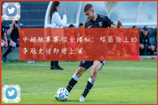 中超联赛赛程全揭秘：绿茵场上的争冠史诗即将上演