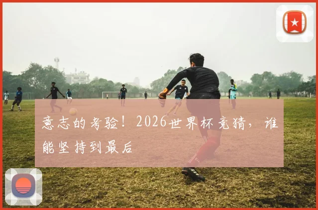 意志的考验！2026世界杯竞猜，谁能坚持到最后