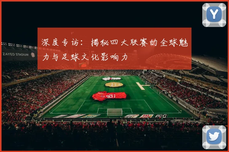 深度专访：揭秘四大联赛的全球魅力与足球文化影响力