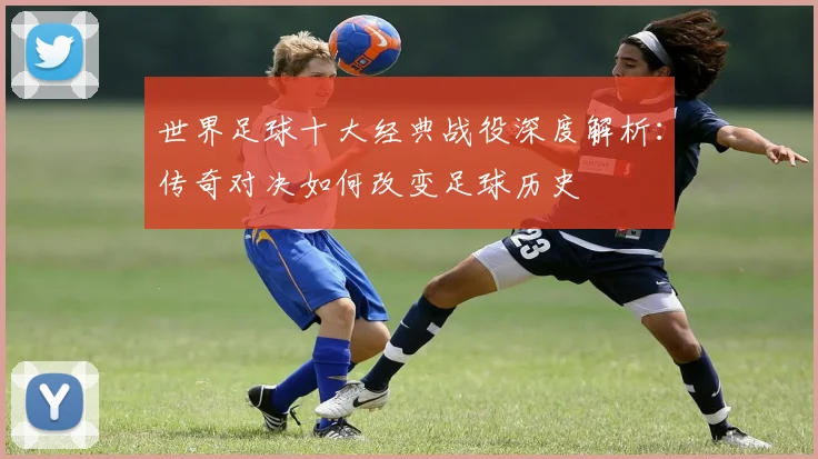 世界足球十大经典战役深度解析：传奇对决如何改变足球历史