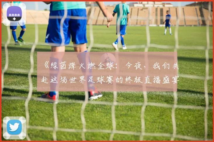 《绿茵烽火燃全球：今夜，我们共赴这场世界足球赛的终极直播盛宴》