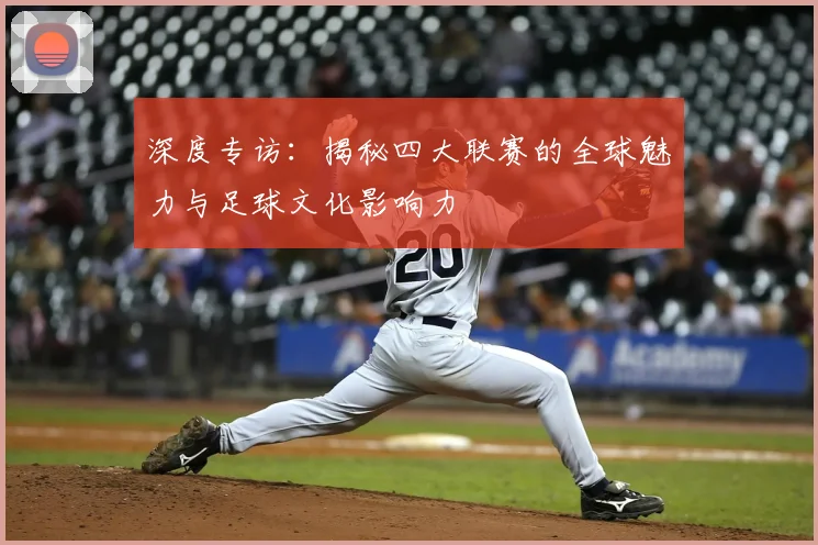 深度专访：揭秘四大联赛的全球魅力与足球文化影响力