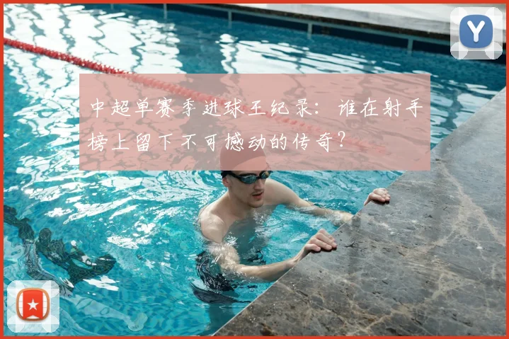 中超单赛季进球王纪录：谁在射手榜上留下不可撼动的传奇？