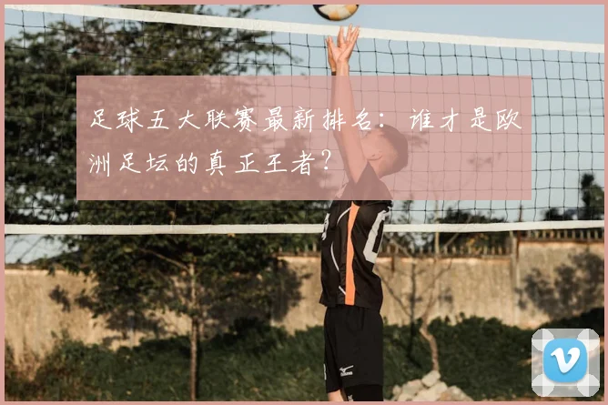 足球五大联赛最新排名：谁才是欧洲足坛的真正王者？